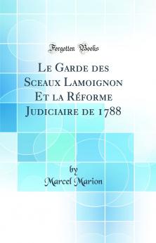 Le Garde des Sceaux Lamoignon Et la RÃ©forme Judiciaire de 1788 (Classic Reprint)