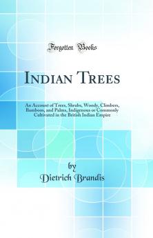 Indian Trees: An Account of Trees Shrubs Woody Climbers Bamboos and Palms Indigenous or Commonly Cultivated in the British Indian Empire (Classic Reprint)