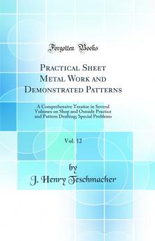 Practical Sheet Metal Work and Demonstrated Patterns Vol. 12: A Comprehensive Treatise in Several Volumes on Shop and Outside Practice and Pattern Drafting; Special Problems (Classic Reprint)