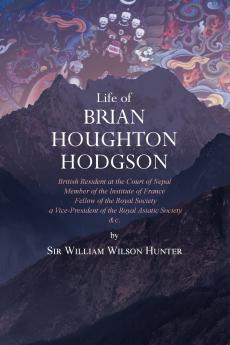 Life of Brian Houghton Hodgson British Resident at the Court of Nepal Member of the Institute of France: Fellow of the Royal Society; A Vice-President of the Royal Asiatic Society Etc (Classic Reprint)