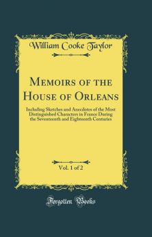 Memoirs of the House of Orleans Vol. 1 of 2: Including Sketches and Anecdotes of the Most Distinguished Characters in France During the Seventeenth and Eighteenth Centuries (Classic Reprint)
