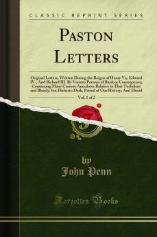 Paston Letters Vol. 1 of 2: Original Letters Written During the Reigns of Henry Vi; Edward IV. And Richard III. By Various Persons of Rank or Consequence; Containing Many Curious Anecdotes Relative to That Turbulent and Bloody but Hitherto Dark