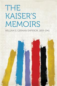 The Kaiser''s Memoirs: Wilhelm II Emperor of Germany 1888-1819 (Classic Reprint)