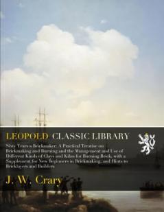 Sixty Years a Brickmaker: A Practical Treatise on Brickmaking and Burning and the Management and Use of Different Kinds of Clays and Kilns for Burning Brick (Classic Reprint)
