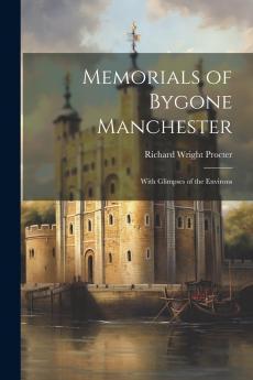 Memorials of Bygone Manchester: With Glimpses of the Environs (Classic Reprint)