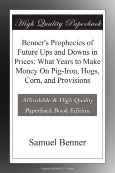 Benner''s Prophecies of Future Ups and Downs in Prices: What Years to Make Money on Pig-Iron Hogs Corn and Provisions (Classic Reprint)