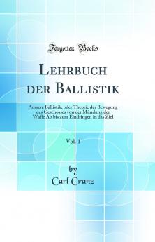 Lehrbuch der Ballistik Vol. 1: Ã„ussere Ballistik oder Theorie der Bewegung des Geschosses von der MÃ¼ndung der Waffe Ab bis zum Eindringen in das Ziel (Classic Reprint)