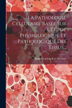 La Pathologie Cellulaire: BasÃ©e sur l'Ã‰tude Physiologique Et Pathologique des Tissus (Classic Reprint)