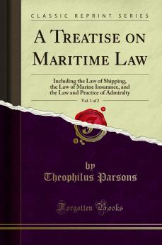 Treatise on Maritime Law Vol. 1 of 2: Including the Law of Shipping the Law of Marine Insurance and the Law and Practice of Admiralty (Classic Reprint)