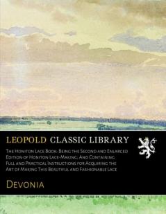 Honiton Lace Book: Being the Second and Enlarged Edition of Honiton Lace-Making; And Containing Full and Practical Instructions for Acquiring the Art of Making This Beautiful and Fashionable Lace (Classic Reprint)
