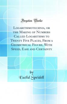 Logarithmotechnia or the Making of Numbers Called Logarithms to Twenty Five Places From a Geometrical Figure With Speed Ease and Certainty (Classic Reprint)