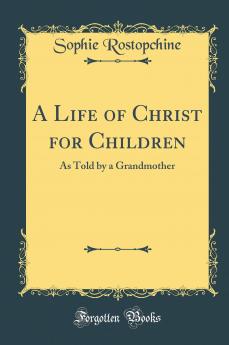 A Life of Christ for Children: As Told by a Grandmother (Classic Reprint)