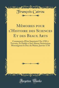 MÃ©moires pour lâ€™Histoire des Sciences Et des Beaux Arts: CommencÃ©s d''ÃŠtre ImprimÃ©s l''An 1701 Ã  TrevoÃ¹x Et DediÃ©s Ã  Son Altesse SÃ©rÃ©nissime Monseigneur le Duc du Maine; Janvier 1736 (Classic Reprint)
