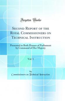 Second Report of the Royal Commissioners on Technical Instruction Vol. 1: Presented to Both Houses of Parliament by Command of Her Majesty (Classic Reprint)