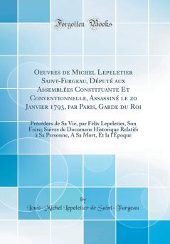 Oeuvres de Michel Lepeletier Saint-Fergeau DÃ©putÃ© aux AssemblÃ©es Constituante Et Conventionnelle AssassinÃ© le 20 Janvier 1793 par Paris Garde du Roi: PrÃ©cÃ©dÃ©es de Sa Vie par FÃ©lix Lepeletier Son FrÃ©re; Suives de Documens Historique Relatifs