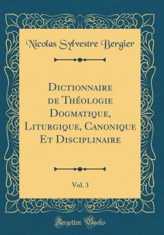 Dictionnaire de ThÃ©ologie Dogmatique Liturgique Canonique Et Disciplinaire Vol. 3 (Classic Reprint)