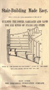 Stair-Building Made Easy: Being a Full and Clear Description of the Art of Building the Bodies Carriages and Cases for All Kinds of Stairs and Steps; Together With Illustrations Showing the Manner of Laying Out Stairs Forming Treads and Risers Bui