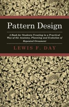 Pattern Design: A Book for Students Treating in a Practical Way of the Anatomy Planning Evolution of Repeated Ornament (Classic Reprint)