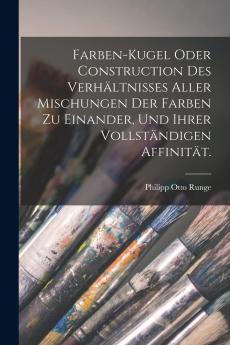 Farben-Kugel: Oder Construction des VerhÃ¤ltnisses Aller Mischungen der Farben zu Einander und Ihrer VollstÃ¤ndigen AffinitÃ¤t mit AngehÃ¤ngtem Versuch Einer Ableitung der Harmonie in den Zusammenstellungen der Farben (Classic Reprint)