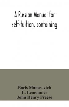 Russian Manual for Self-Tuition: Containing a Concise Grammar With Exercises; Reading Extracts With Literal Interlinear Translation and Russian-English Vocabulary; And a Select English-Russian Vocabulary in Roman Characters (Classic Reprint)