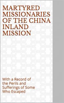 Martyred Missionaries of the China Inland Mission: With a Record of the Perils Sufferings of Some Who Escaped (Classic Reprint)