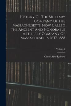 History of the Military Company of the Massachusetts Now Called the Ancient and Honorable Artillery Company of Massachusetts 1637-1888 Vol. 2: 1738-1821 (Classic Reprint)