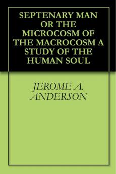 Septenary Man or the Microcosm of the Macrocosm: A Study of the Human Soul in Relation to the Various Vehicles or Avenues of Consciousness (Technically Known as the Seven Principles) By Means of Which It Brings Itself Into Relation With the Outer