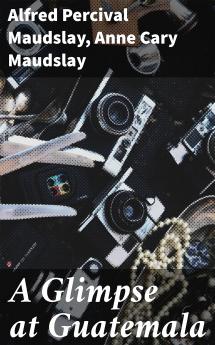 Glimpse at Guatemala and Some Notes on the Ancient Monuments of Central America (Classic Reprint)