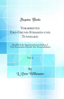 Vorarbeiten Erd-Grund-Strassen-und Tunnelbau Vol. 4: Handbuch der Ingenieurwissenschaften I. Teil; Strassenbau Einschl. Der Strassenbahnen (Classic Reprint)