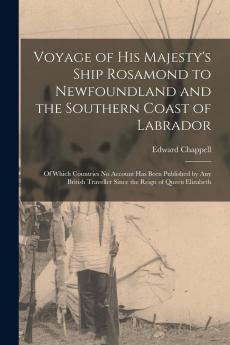 Voyage of His Majesty's Ship Rosamond to Newfoundland and the Southern Coast of Labrador: Of Which Countries No Account Has Been Published by Any British Traveller Since the Reign of Queen Elizabeth (Classic Reprint)