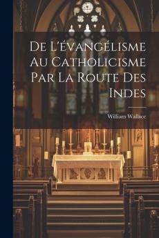 De lâ€™Ã‰vangÃ©lisme au Catholicisme par la Route des Indes (Classic Reprint)