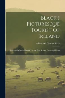 Black's Picturesque Tourist of Ireland: Illustrated With a Map of Ireland and Several Plans and Views (Classic Reprint)