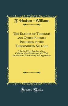 Elegies of Theognis and Other Elegies Included in the Theognidean Sylloge: A Revised Text Based on a New Collation of the Mutinensis Ms. With Introduction Commentary and Appendices (Classic Reprint)