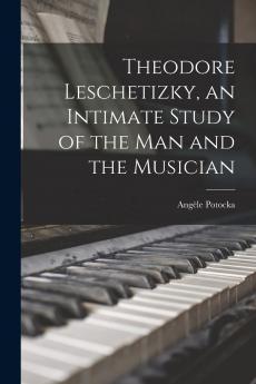 Theodore Leschetizky: An Intimate Study of the Man and the Musician (Classic Reprint)