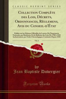 Collection ComplÃ¨te des Lois DÃ©crets Ordonnances RÃ¨glemens Avis du Conseil-d''Ã‰tat Vol. 3: PubliÃ©e sur les Ã‰ditions Officielles du Louvre; De l''Imprimerie Nationale par Baudouin; Et du Bulletins des Lois; De 1788 Ã  1830 Inclusivement par Ordr
