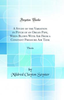 Study of the Variation in Pitch of an Organ Pipe When Blown With Air From a Constant Pressure Air Tank: Thesis (Classic Reprint)