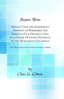 Report Upon the Auriferous Deposits of Barrambie and Errolls (Cue District) And Gum Creek (Nannine District) In the Murchison Goldfield: Also Wiluna (Lawlers District) In the East Murchison Goldfield (Classic Reprint)