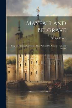 Mayfair and Belgravia: Being an Historical Account of the Parish of St. George Hanover Square (Classic Reprint)