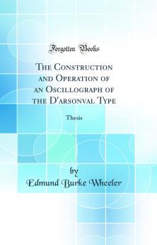 Construction and Operation of an Oscillograph of the D'arsonval Type: Thesis (Classic Reprint)