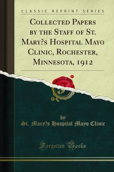 Collected Papers by the Staff of St. Mary''s Hospital Mayo Clinic Rochester Minnesota 1910 (Classic Reprint)