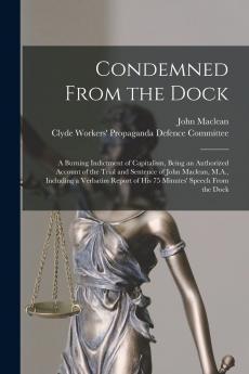 Condemned From the Dock: A Burning Indictment of Capitalism Being an Authorized Account of the Trial and Sentence of John Maclean M.A. Including a Verbatim Report of His 75 Minutes'' Speech From the Dock (Classic Reprint)