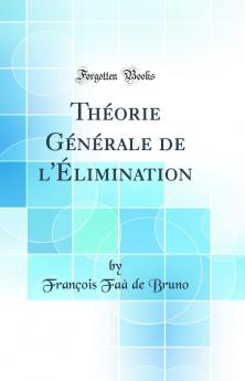 ThÃ©orie GÃ©nÃ©rale de l''Ã‰limination (Classic Reprint)