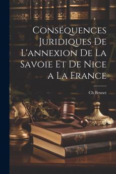 ConsÃ©quences Juridiques de l''Annexion de la Savoie Et de Nice Ã  la France (Classic Reprint)