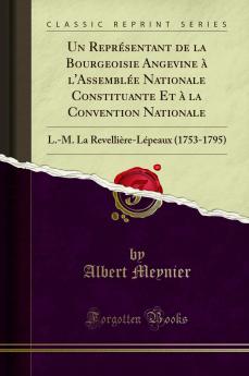 Un ReprÃ©sentant de la Bourgeoisie Angevine Ã  l''AssemblÃ©e Nationale Constituante Et Ã  la Convention Nationale: L.-M. La RevelliÃ¨re-LÃ©peaux (1753-1795) ThÃ¨se Principale pour le Doctorat Ãˆs Lettres (Classic Reprint)