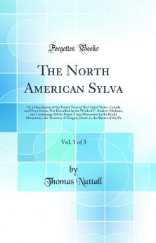 The North American Sylva Vol. 1 of 3: Or a Description of the Forest Trees of the United States Canada and Nova Scotia Not Described in the Work of F. Andrew Michaux and Containing All the Forest Trees Discovered in the Rocky Mountains the Territory