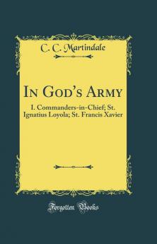 In God''s Army: I. Commanders-in-Chief; St. Ignatius Loyola; St. Francis Xavier (Classic Reprint)