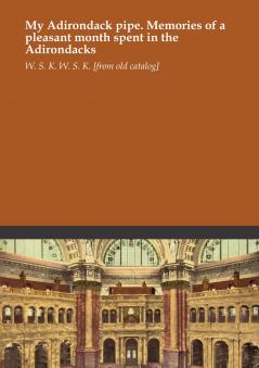 My Adirondack Pipe: Memories of a Pleasant Month Spent in the Adirondacks (Classic Reprint)