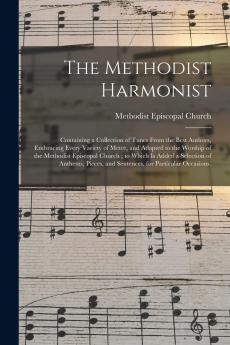 The Methodist Harmonist: Containing a Collection of Tunes From the Best Authors Embracing Every Variety of Metre and Adapted to the Worship of the Methodist Episcopal Church; To Which Is Added a Selection of Anthems Pieces and Sentences for Particula