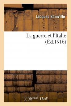 La Guerre Et l''Italie: Pourquoi l''Italie A Voulu la Guerre; Ce Que l''Italie Attend de la Guerre; L''Italie Et l''Autriche; L''Italie Et l''Allemagne; L''Avenir des Relations Franco-Italiennes (Classic Reprint)
