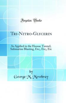 Tri-Nitro-Glycerin: As Applied in the Hoosac Tunnel Submarine Blasting Etc; Etc; Etc (Classic Reprint)
